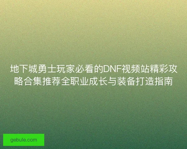 地下城勇士玩家必看的DNF视频站精彩攻略合集推荐全职业成长与装备打造指南