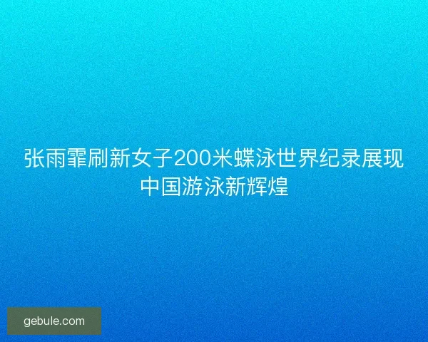张雨霏刷新女子200米蝶泳世界纪录展现中国游泳新辉煌