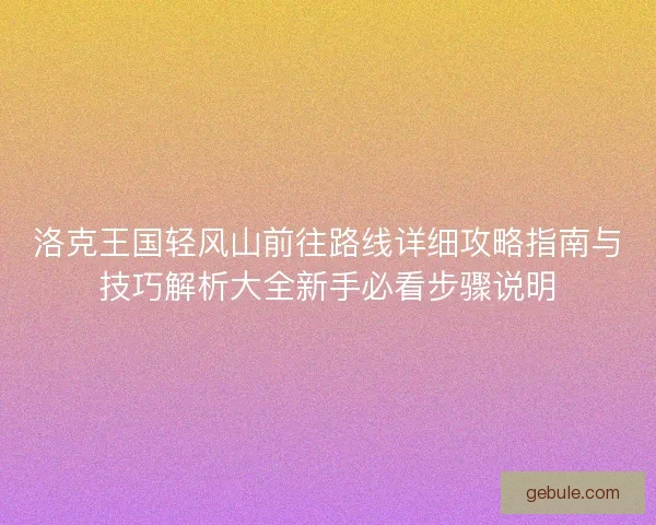 洛克王国轻风山前往路线详细攻略指南与技巧解析大全新手必看步骤说明