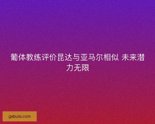 葡体教练评价昆达与亚马尔相似 未来潜力无限