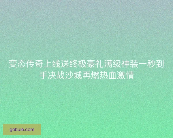 变态传奇上线送终极豪礼满级神装一秒到手决战沙城再燃热血激情