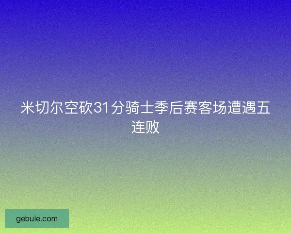 米切尔空砍31分骑士季后赛客场遭遇五连败