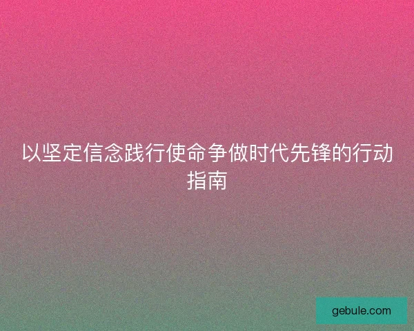 以坚定信念践行使命争做时代先锋的行动指南