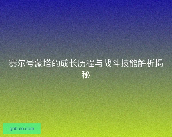 赛尔号蒙塔的成长历程与战斗技能解析揭秘