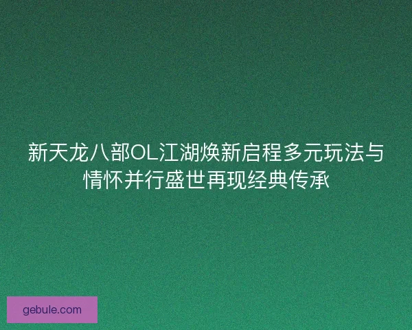 新天龙八部OL江湖焕新启程多元玩法与情怀并行盛世再现经典传承 新天龙八部OL江湖焕新启程多元玩法与情怀并行盛世再现经典传承