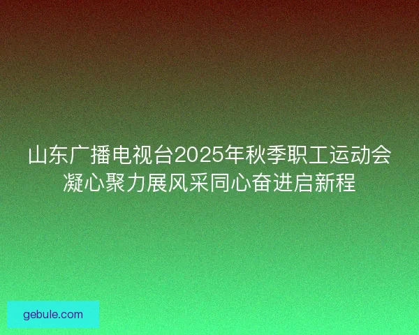 山东广播电视台2025年秋季职工运动会凝心聚力展风采同心奋进启新程