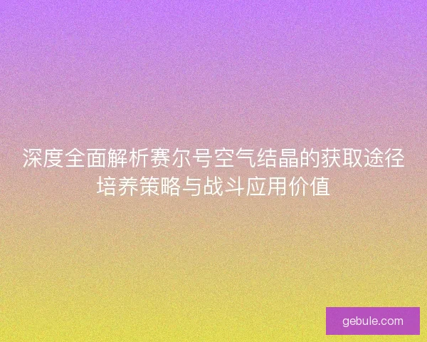 深度全面解析赛尔号空气结晶的获取途径培养策略与战斗应用价值