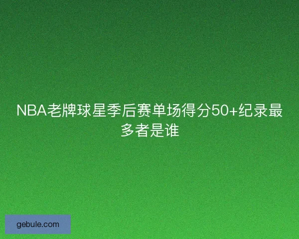 NBA老牌球星季后赛单场得分50+纪录最多者是谁 NBA老牌球星季后赛单场得分50+纪录最多者是谁
