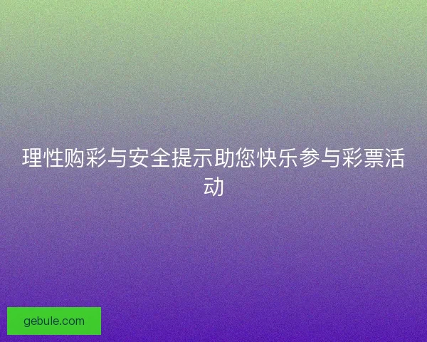 理性购彩与安全提示助您快乐参与彩票活动 理性购彩与安全提示助您快乐参与彩票活动
