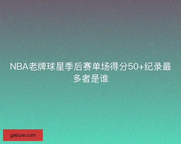 NBA老牌球星季后赛单场得分50+纪录最多者是谁