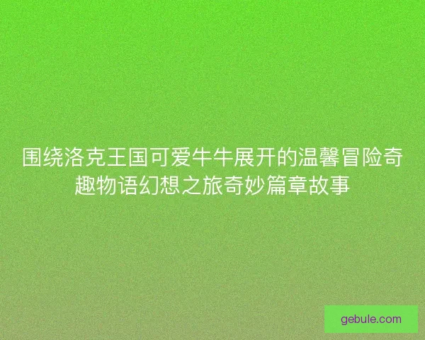 围绕洛克王国可爱牛牛展开的温馨冒险奇趣物语幻想之旅奇妙篇章故事