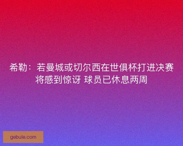 希勒:若曼城或切尔西在世俱杯打进决赛将感到惊讶 球员已休息两周 希勒:若曼城或切尔西在世俱杯打进决赛将感到惊讶 球员已休息两周